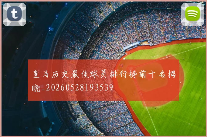 皇马历史最佳球员排行榜前十名揭晓_20260528193539
