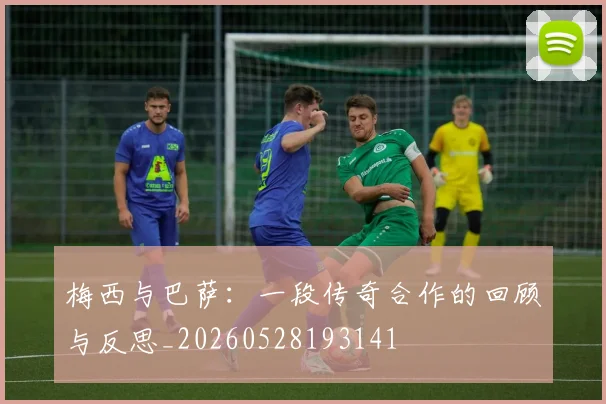 梅西与巴萨：一段传奇合作的回顾与反思_20260528193141