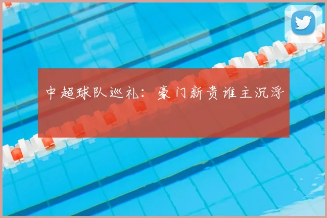 中超球队巡礼：豪门新贵谁主沉浮