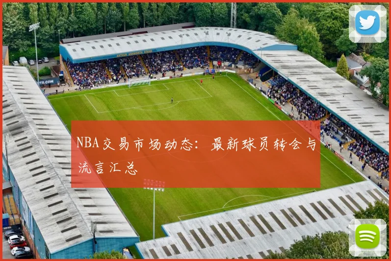 NBA交易市场动态:最新球员转会与流言汇总