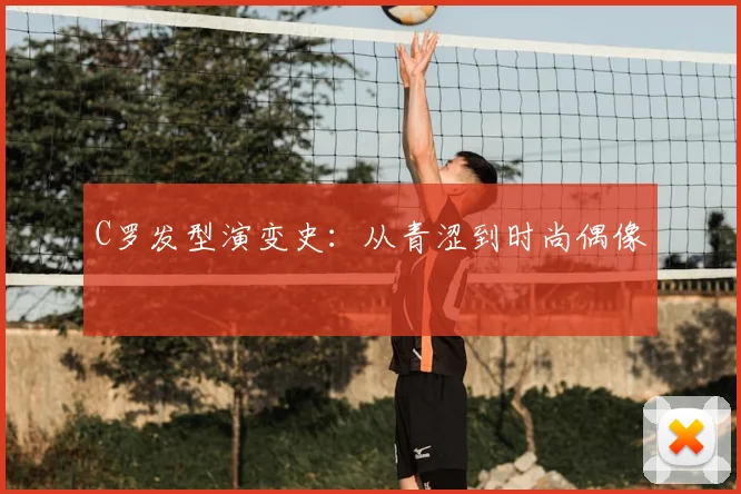 C罗发型演变史:从青涩到时尚偶像
