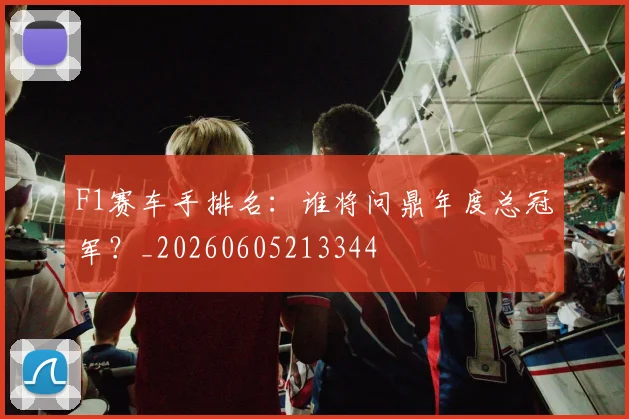 F1赛车手排名：谁将问鼎年度总冠军？_20260605213344