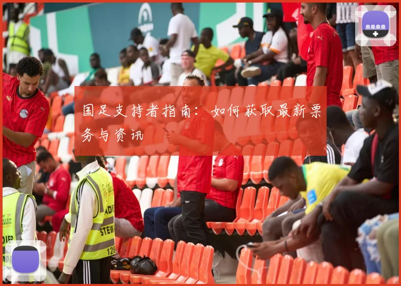 国足支持者指南：如何获取最新票务与资讯