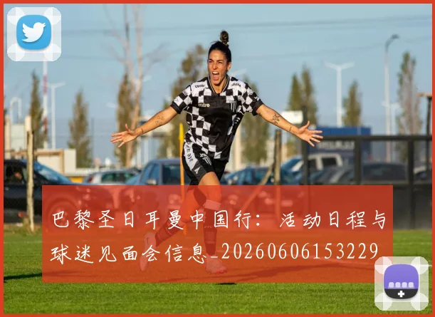 巴黎圣日耳曼中国行:活动日程与球迷见面会信息_20260606153229