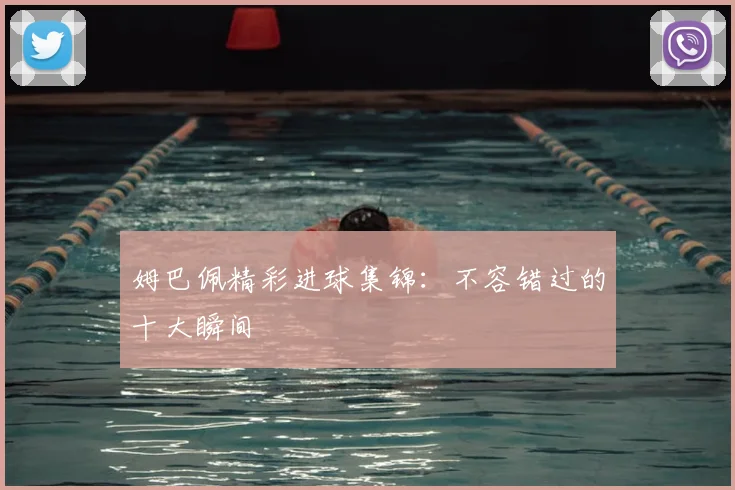 姆巴佩精彩进球集锦:不容错过的十大瞬间