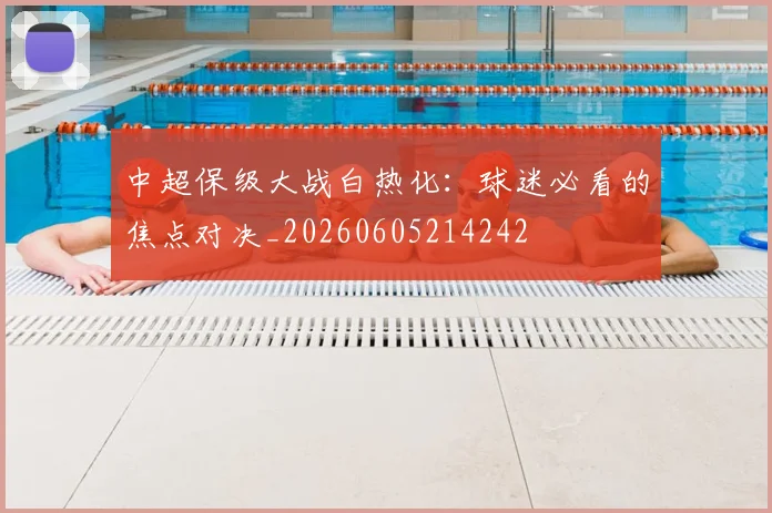 中超保级大战白热化：球迷必看的焦点对决_20260605214242