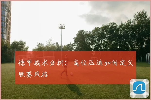 德甲战术分析:高位压迫如何定义联赛风格