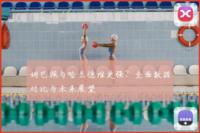 姆巴佩与哈兰德谁更强?全面数据对比与未来展望