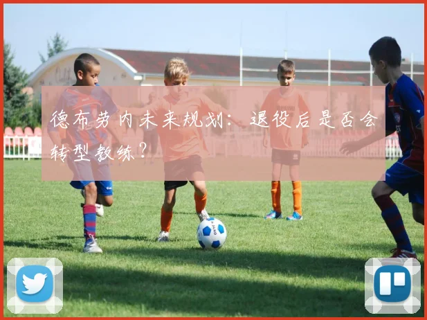 德布劳内未来规划:退役后是否会转型教练?