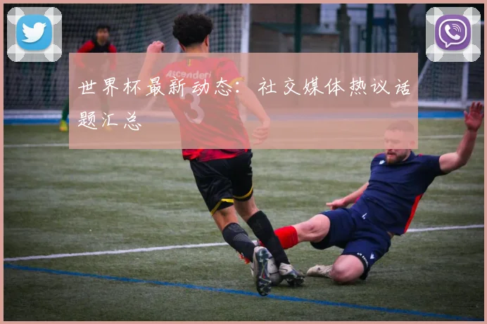 世界杯最新动态：社交媒体热议话题汇总