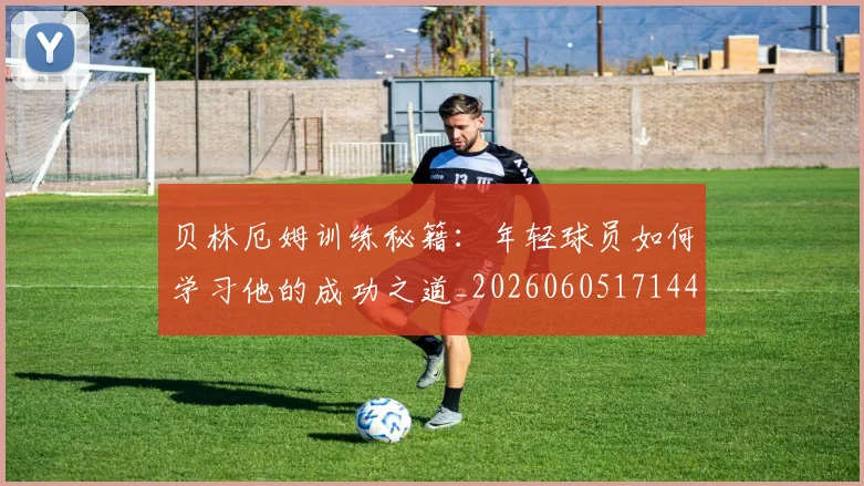 贝林厄姆训练秘籍:年轻球员如何学习他的成功之道_20260605171447