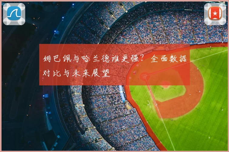 姆巴佩与哈兰德谁更强?全面数据对比与未来展望
