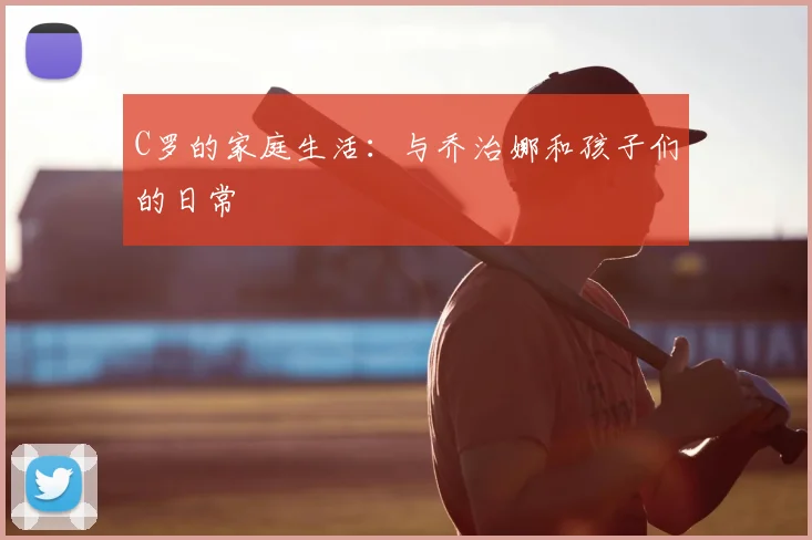 C罗的家庭生活:与乔治娜和孩子们的日常
