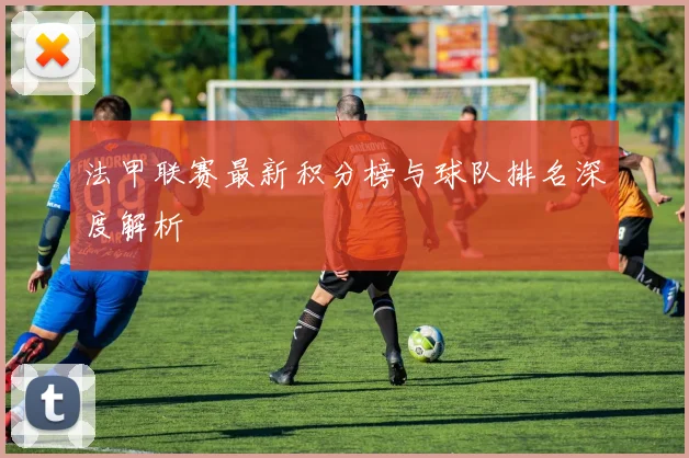 法甲联赛最新积分榜与球队排名深度解析