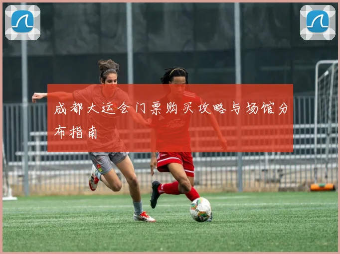 成都大运会门票购买攻略与场馆分布指南