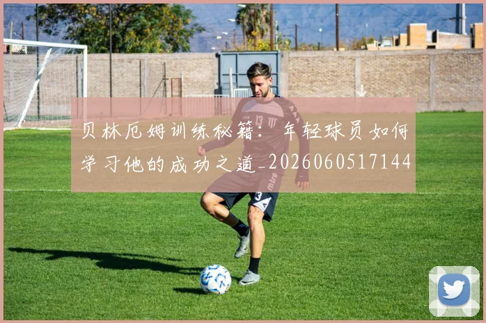 贝林厄姆训练秘籍:年轻球员如何学习他的成功之道_20260605171447