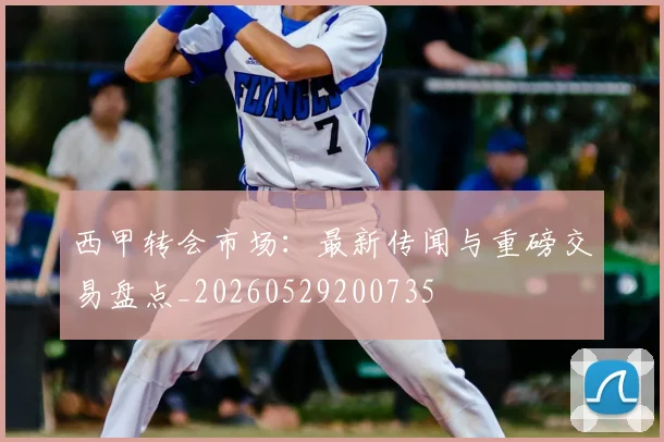 西甲转会市场:最新传闻与重磅交易盘点_20260529200735