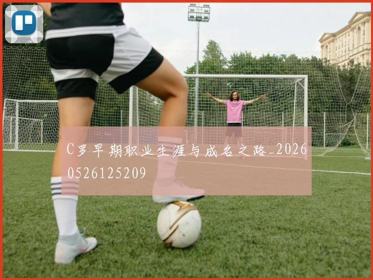 C罗早期职业生涯与成名之路_20260526125209