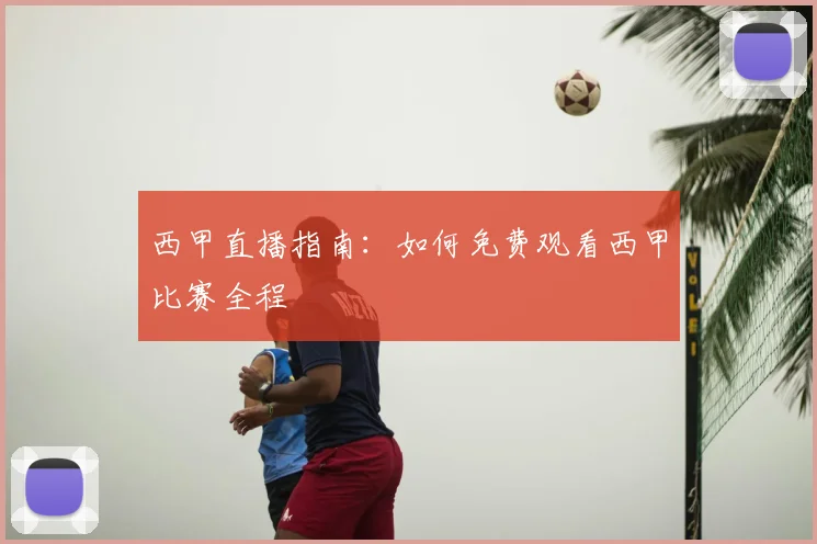 西甲直播指南：如何免费观看西甲比赛全程
