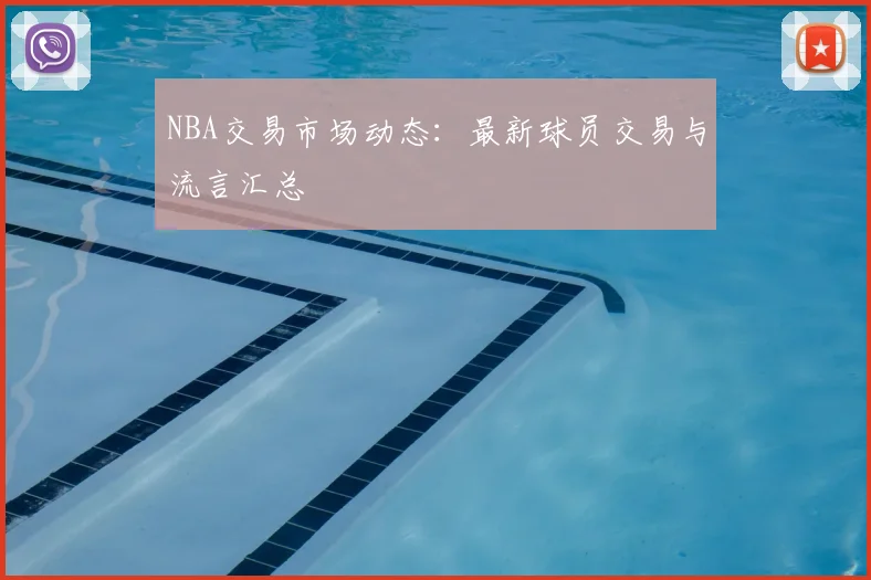 NBA交易市场动态:最新球员交易与流言汇总
